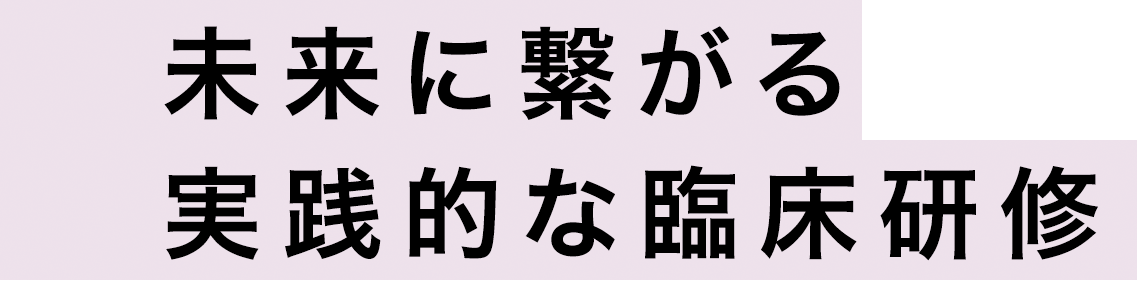 未来に繋がる実践的な臨床研修