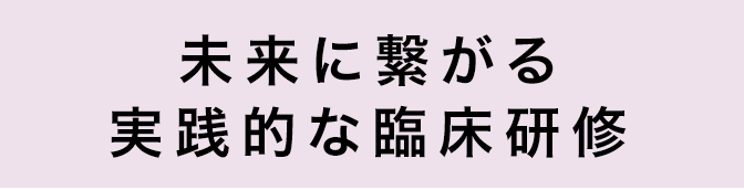 未来に繋がる実践的な臨床研修